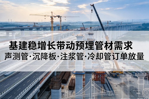 周口基建稳增长带动预埋监测管材需求，声测管、沉降板、注浆管订单持续放量